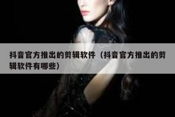 抖音官方推出的剪辑软件（抖音官方推出的剪辑软件有哪些）