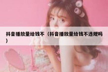 抖音播放量给钱不（抖音播放量给钱不违规吗）