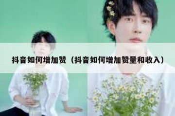 抖音如何增加赞（抖音如何增加赞量和收入）