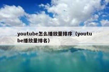 youtube怎么播放量排序（youtube播放量排名）