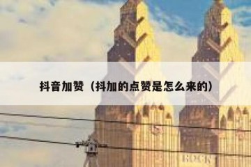 抖音加赞（抖加的点赞是怎么来的）