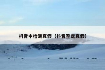 抖音中检测真假（抖音鉴定真假）
