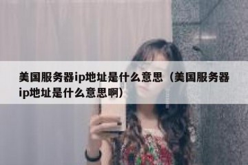 美国服务器ip地址是什么意思（美国服务器ip地址是什么意思啊）
