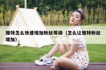 推特怎么快速增加粉丝等级（怎么让推特粉丝增加）