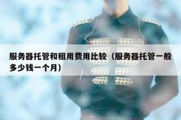 服务器托管和租用费用比较（服务器托管一般多少钱一个月）