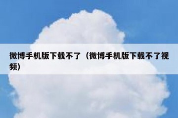 微博手机版下载不了（微博手机版下载不了视频）