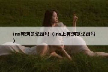 ins有浏览记录吗（ins上有浏览记录吗）