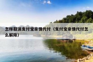 怎样取消支付宝亲情代付（支付宝亲情代付怎么解除）