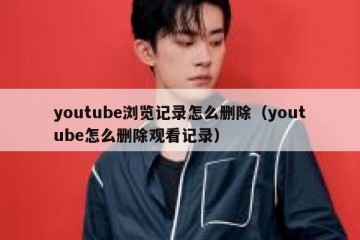 youtube浏览记录怎么删除（youtube怎么删除观看记录）