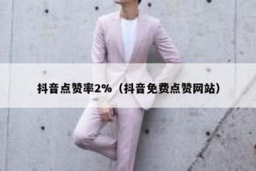 抖音点赞率2%（抖音免费点赞网站）