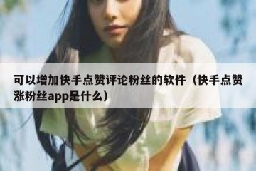 可以增加快手点赞评论粉丝的软件（快手点赞涨粉丝app是什么）