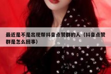 最近是不是出现帮抖音点赞群的人（抖音点赞群是怎么回事）