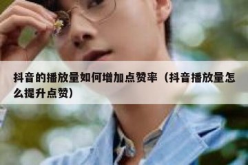 抖音的播放量如何增加点赞率（抖音播放量怎么提升点赞）