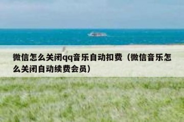 微信怎么关闭qq音乐自动扣费（微信音乐怎么关闭自动续费会员）