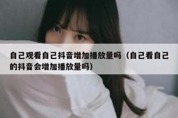 自己观看自己抖音增加播放量吗（自己看自己的抖音会增加播放量吗）