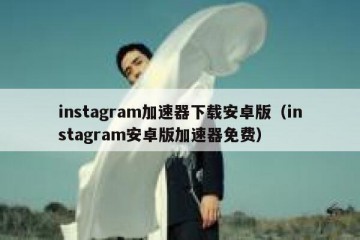 instagram加速器下载安卓版（instagram安卓版加速器免费）