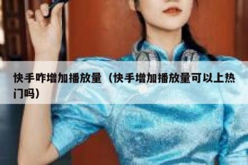 快手咋增加播放量（快手增加播放量可以上热门吗）