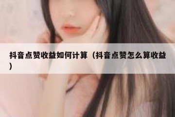 抖音点赞收益如何计算（抖音点赞怎么算收益）