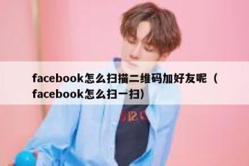 facebook怎么扫描二维码加好友呢（facebook怎么扫一扫）