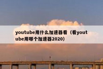 youtube用什么加速器看（看youtube用哪个加速器2020）