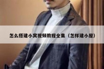 怎么搭建小窝视频教程全集（怎样建小屋）