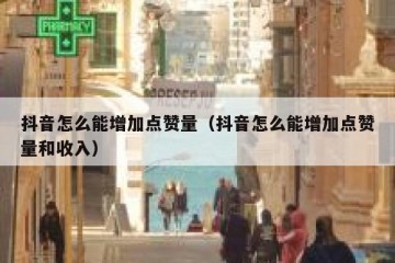 抖音怎么能增加点赞量（抖音怎么能增加点赞量和收入）