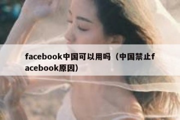 facebook中国可以用吗（中国禁止facebook原因）