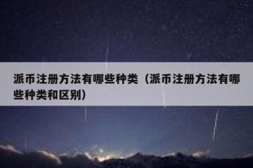 派币注册方法有哪些种类（派币注册方法有哪些种类和区别）