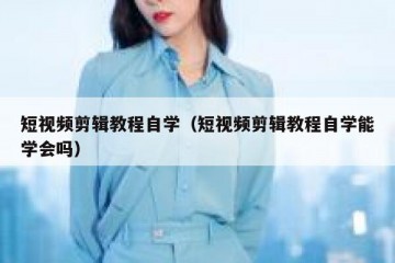 短视频剪辑教程自学（短视频剪辑教程自学能学会吗）