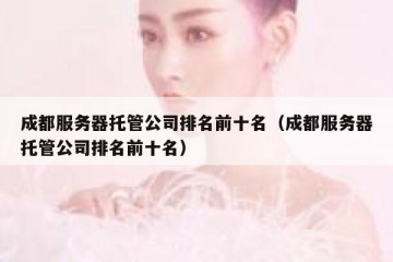 成都服务器托管公司排名前十名（成都服务器托管公司排名前十名）