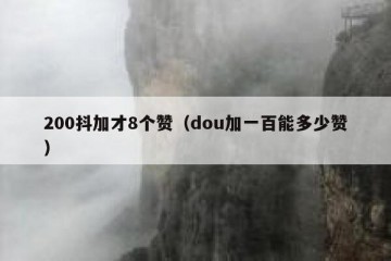 200抖加才8个赞（dou加一百能多少赞）