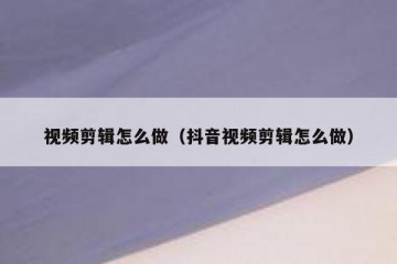 视频剪辑怎么做（抖音视频剪辑怎么做）