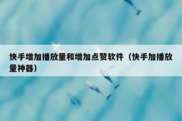 快手增加播放量和增加点赞软件（快手加播放量神器）
