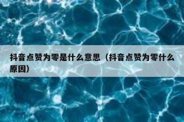 抖音点赞为零是什么意思（抖音点赞为零什么原因）