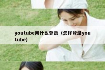 youtube用什么登录（怎样登录youtube）