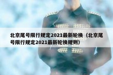 北京尾号限行规定2021最新轮换（北京尾号限行规定2021最新轮换规则）