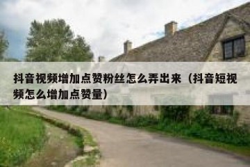 抖音视频增加点赞粉丝怎么弄出来（抖音短视频怎么增加点赞量）