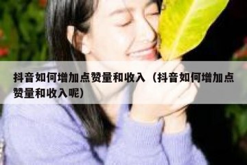 抖音如何增加点赞量和收入（抖音如何增加点赞量和收入呢）