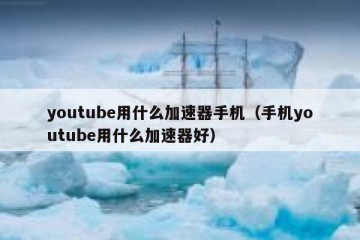 youtube用什么加速器手机（手机youtube用什么加速器好）
