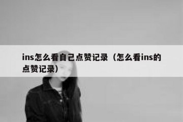 ins怎么看自己点赞记录（怎么看ins的点赞记录）
