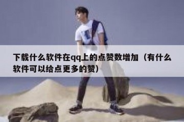 下载什么软件在qq上的点赞数增加（有什么软件可以给点更多的赞）