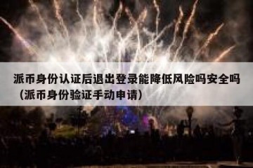 派币身份认证后退出登录能降低风险吗安全吗（派币身份验证手动申请）