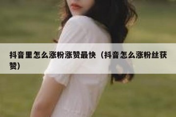 抖音里怎么涨粉涨赞最快（抖音怎么涨粉丝获赞）