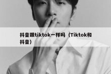 抖音跟tiktok一样吗（Tiktok和抖音）