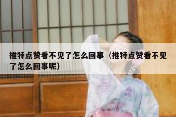 推特点赞看不见了怎么回事（推特点赞看不见了怎么回事呢）