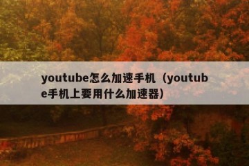 youtube怎么加速手机（youtube手机上要用什么加速器）