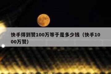 快手得到赞100万等于是多少钱（快手1000万赞）