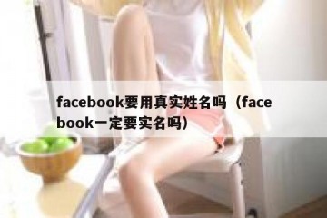 facebook要用真实姓名吗（facebook一定要实名吗）