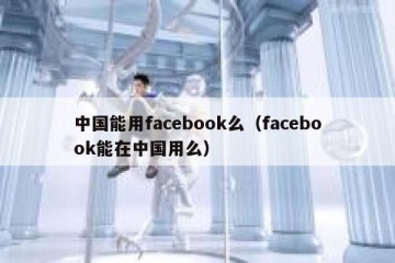 中国能用facebook么（facebook能在中国用么）
