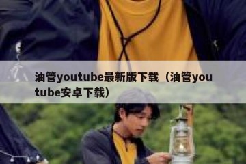 油管youtube最新版下载（油管youtube安卓下载）